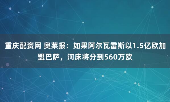 重庆配资网 奥莱报：如果阿尔瓦雷斯以1.5亿欧加盟巴萨，河床将分到560万欧