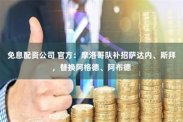 免息配资公司 官方：摩洛哥队补招萨达内、斯拜，替换阿格德、阿布德
