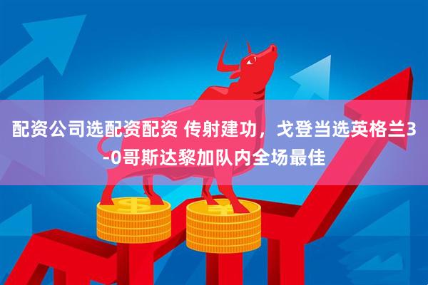 配资公司选配资配资 传射建功，戈登当选英格兰3-0哥斯达黎加队内全场最佳