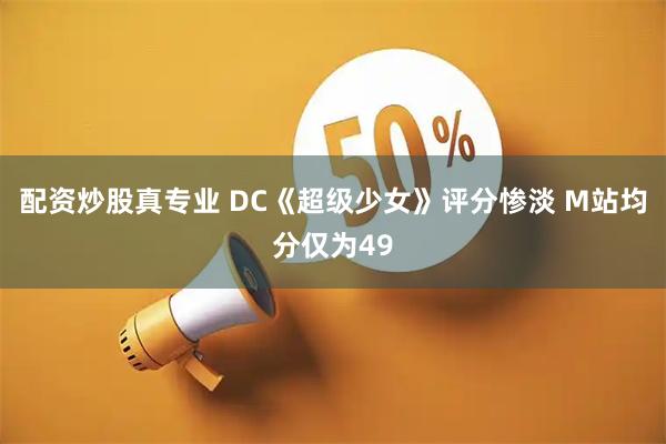 配资炒股真专业 DC《超级少女》评分惨淡 M站均分仅为49