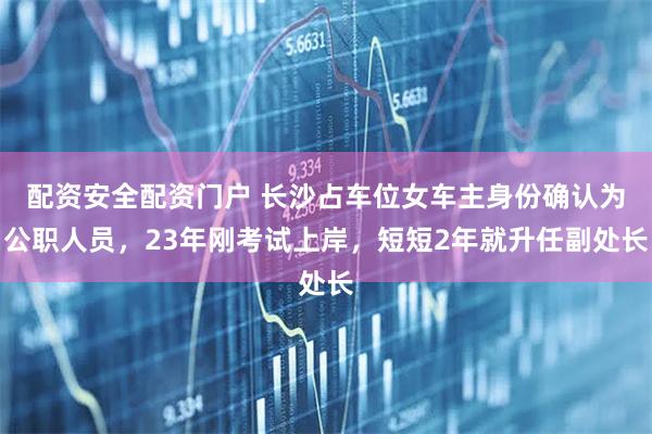 配资安全配资门户 长沙占车位女车主身份确认为公职人员，23年刚考试上岸，短短2年就升任副处长