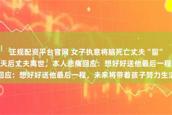 正规配资平台官网 女子执意将脑死亡丈夫“留”在身边，精心照顾458天后丈夫离世，本人悲痛回应：想好好送他最后一程，未来将带着孩子努力生活