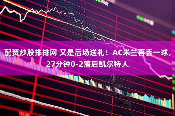 配资炒股排排网 又是后场送礼！AC米兰再丢一球，27分钟0-2落后凯尔特人