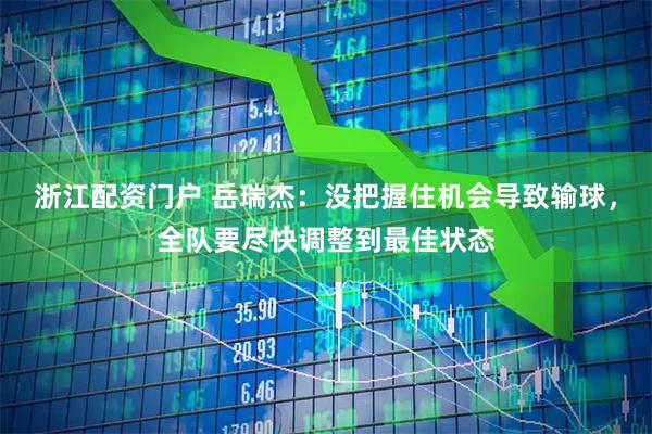 浙江配资门户 岳瑞杰：没把握住机会导致输球，全队要尽快调整到最佳状态