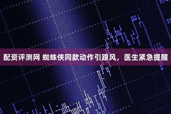 配资评测网 蜘蛛侠同款动作引跟风，医生紧急提醒
