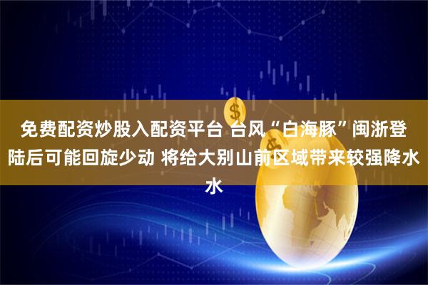 免费配资炒股入配资平台 台风“白海豚”闽浙登陆后可能回旋少动 将给大别山前区域带来较强降水
