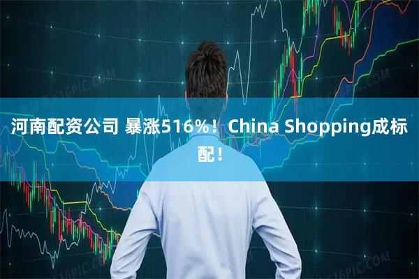河南配资公司 暴涨516%!China Shopping成标配!