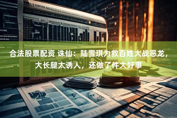 合法股票配资 诛仙：陆雪琪为救百姓大战恶龙，大长腿太诱人，还做了件大好事