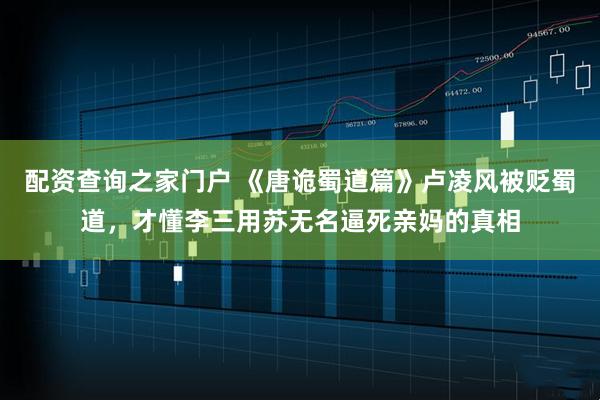 配资查询之家门户 《唐诡蜀道篇》卢凌风被贬蜀道，才懂李三用苏无名逼死亲妈的真相