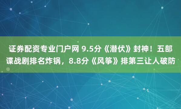 证券配资专业门户网 9.5分《潜伏》封神！五部谍战剧排名炸锅，8.8分《风筝》排第三让人破防