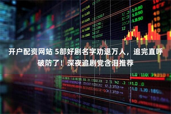 开户配资网站 5部好剧名字劝退万人，追完直呼破防了！深夜追剧党含泪推荐