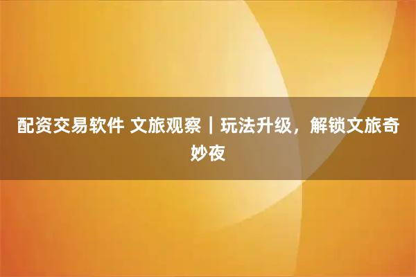 配资交易软件 文旅观察｜玩法升级，解锁文旅奇妙夜