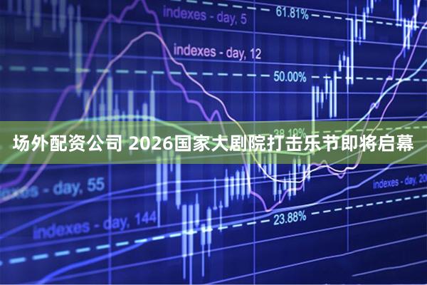 场外配资公司 2026国家大剧院打击乐节即将启幕