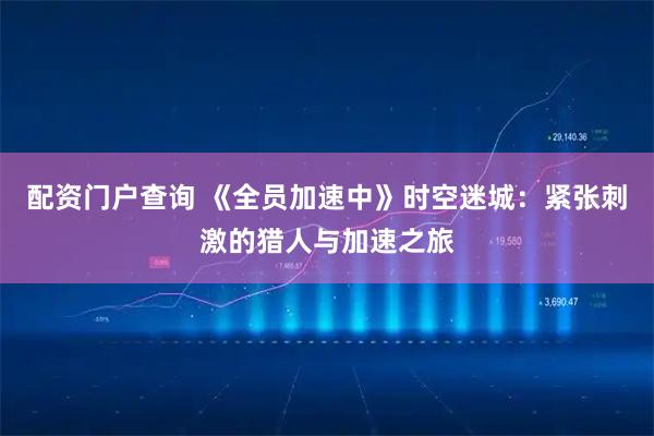 配资门户查询 《全员加速中》时空迷城：紧张刺激的猎人与加速之旅