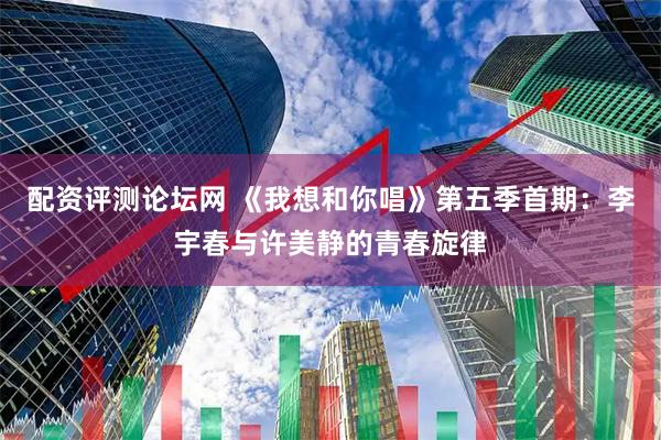 配资评测论坛网 《我想和你唱》第五季首期：李宇春与许美静的青春旋律