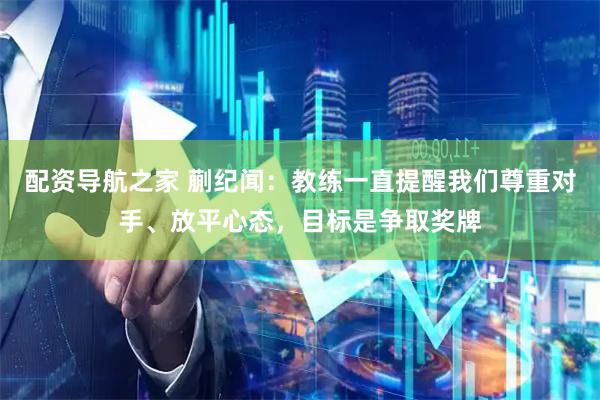 配资导航之家 蒯纪闻：教练一直提醒我们尊重对手、放平心态，目标是争取奖牌