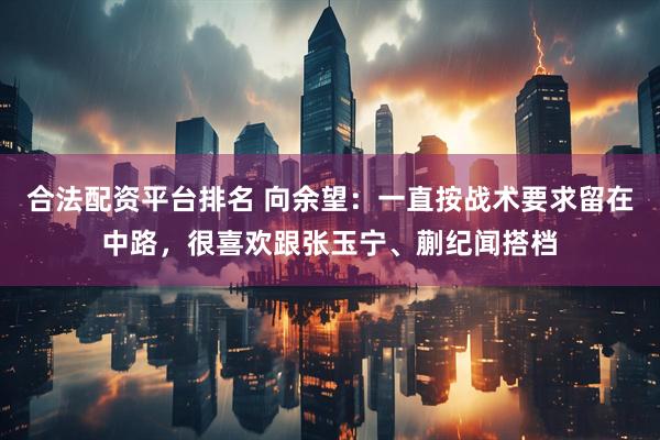 合法配资平台排名 向余望：一直按战术要求留在中路，很喜欢跟张玉宁、蒯纪闻搭档