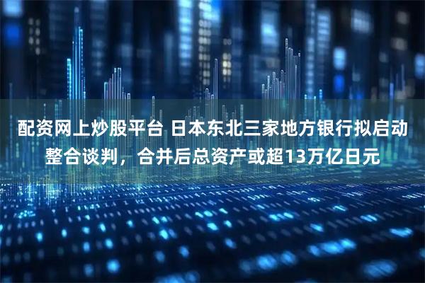 配资网上炒股平台 日本东北三家地方银行拟启动整合谈判，合并后总资产或超13万亿日元