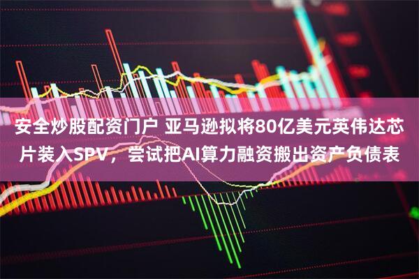 安全炒股配资门户 亚马逊拟将80亿美元英伟达芯片装入SPV,尝试把AI算力融资搬出资产负债表
